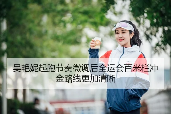 吴艳妮起跑节奏微调后全运会百米栏冲金路线更加清晰
