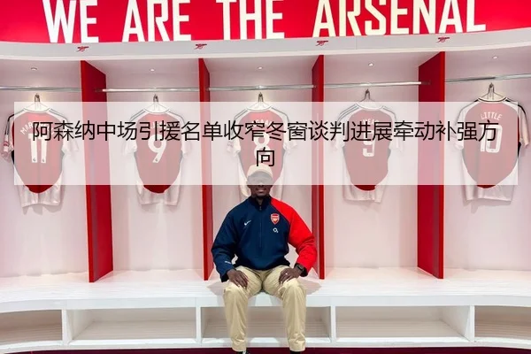 阿森纳中场引援名单收窄冬窗谈判进展牵动补强方向